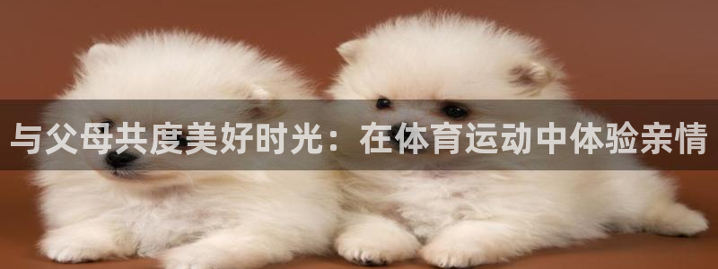 球客岛：与父母共度美好时光：在体育运动中体验亲情