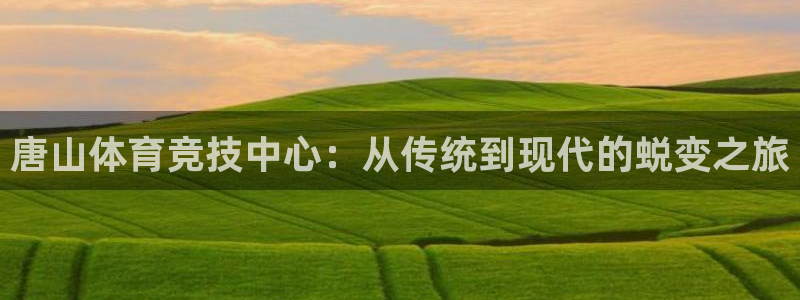 球客岛：唐山体育竞技中心：从传统到现代的蜕变之旅